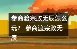 參商渡宗政無辰怎么玩？ 參商渡宗政無辰攻略