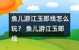 魚兒游江玉郎線怎么玩？ 魚兒游江玉郎線攻略