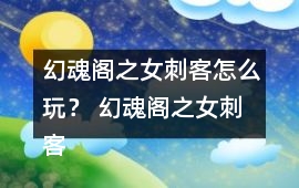 幻魂閣之女刺客怎么玩？ 幻魂閣之女刺客攻略