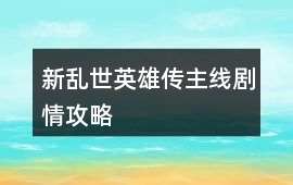 新亂世英雄傳主線劇情攻略