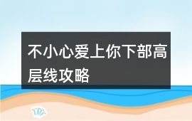 不小心愛上你下部高層線攻略