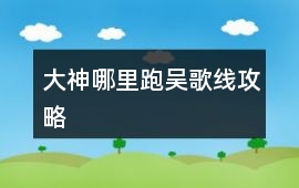 大神哪里跑吳歌線攻略