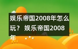 娛樂帝國2008年怎么玩？ 娛樂帝國2008年攻略