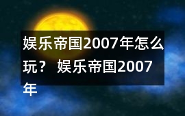 娛樂帝國2007年怎么玩？ 娛樂帝國2007年攻略