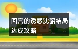回宮的誘惑沈韶結(jié)局達(dá)成攻略