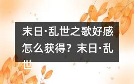 末日·亂世之歌好感怎么獲得？末日·亂世之歌好感攻略