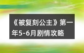 《被復刻公主》第一年5-6月劇情攻略