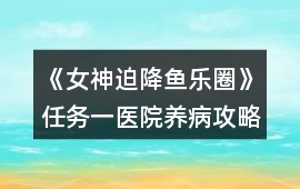《女神迫降魚樂圈》任務一醫院養病攻略