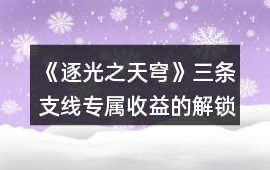 《逐光之天穹》三條支線專屬收益的解鎖方式