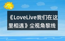 《LoveLive我們在這里相遇》塵視角黎線攻略