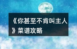 《你甚至不肯叫主人》菜譜攻略