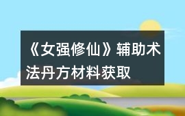 《女強修仙》輔助術法、丹方、材料獲取攻略