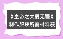 《皇帝之大愛無疆》制作服裝所需材料獲取攻略