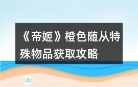 《帝姬》橙色隨從、特殊物品獲取攻略