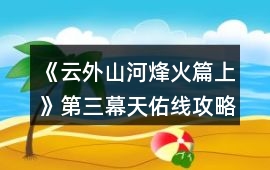 《云外山河烽火篇上》第三幕天佑線攻略