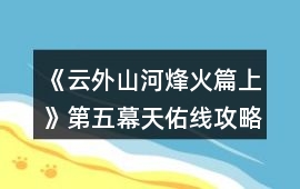 《云外山河烽火篇上》第五幕天佑線攻略