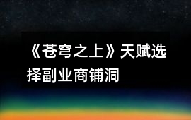 《蒼穹之上》天賦選擇、副業、商鋪、洞府攻略