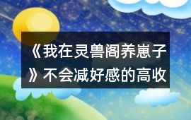 《我在靈獸閣養崽子》不會減好感的高收益事件