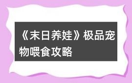 《末日養娃》極品寵物喂食攻略