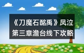 《刀魔石酩禹》鳳泣第三章澹臺線下攻略