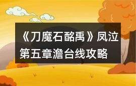 《刀魔石酩禹》鳳泣第五章澹臺線攻略