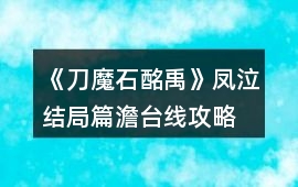 《刀魔石酩禹》鳳泣結局篇澹臺線攻略