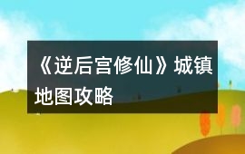《逆后宮修仙》城鎮地圖攻略