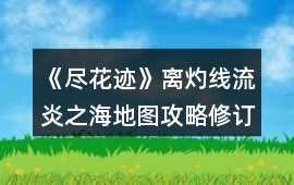 《盡花跡》離灼線流炎之海地圖攻略修訂