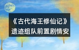 《古代海王修仙記》遺跡組隊前置劇情安排參考tips