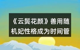 《云鬢花顏》善用隨機妃性格成為時間管理大師攻略