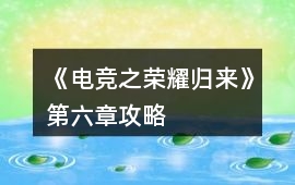 《電競之榮耀歸來》第六章攻略