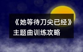 《她等待刀尖已經》主題曲訓練攻略