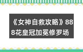 《女神自救攻略》888花皇冠加冕修羅場結(jié)局攻略