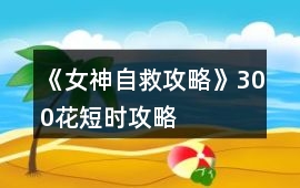 《女神自救攻略》300花短時攻略