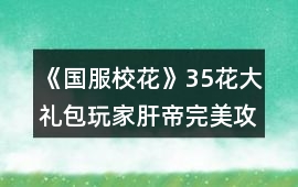 《國服校花》35花大禮包玩家肝帝完美攻略