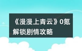 《漫漫上青云》0氪解鎖劇情攻略
