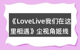 《LoveLive我們在這里相遇》塵視角姬線攻略
