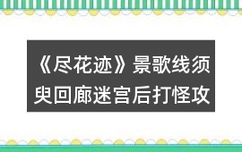 《盡花跡》景歌線須臾回廊迷宮后打怪攻略