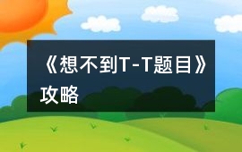 《想不到T-T題目》攻略