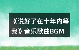 《說好了在十年內等我》音樂歌曲BGM